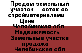 Продам земельный участок 30 соток со стройматериалами. › Цена ­ 800 000 - Челябинская обл. Недвижимость » Земельные участки продажа   . Челябинская обл.